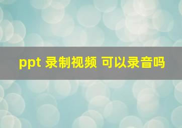 ppt 录制视频 可以录音吗